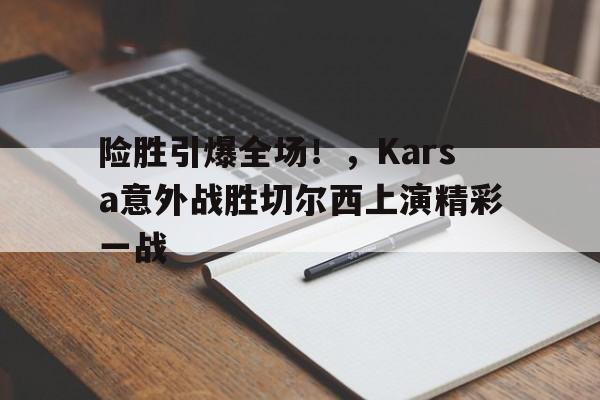 开云体育官网-关于险胜引爆全场！，Karsa意外战胜切尔西上演精彩一战的信息-开云体育官网