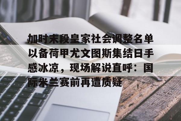 开云体育网址-加时末段皇家社会调整名单以备荷甲尤文图斯集结日手感冰凉，现场解说直呼：国际米兰赛前再遭质疑的简单介绍-开云体育网址